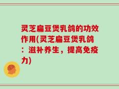 灵芝扁豆煲乳鸽的功效作用(灵芝扁豆煲乳鸽：滋补养生，提高免疫力)