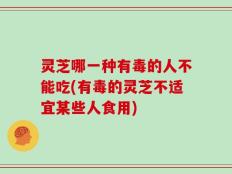 灵芝哪一种有毒的人不能吃(有毒的灵芝不适宜某些人食用)