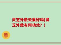 灵芝外敷效果好吗(灵芝外敷有何功效？)