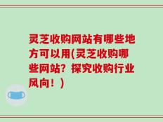 灵芝收购网站有哪些地方可以用(灵芝收购哪些网站？探究收购行业风向！)