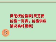 灵芝梗价格表(灵芝梗价格一览表，价格供应情况实时更新)