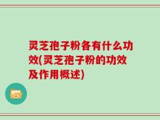 灵芝孢子粉各有什么功效(灵芝孢子粉的功效及作用概述)