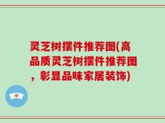 灵芝树摆件推荐图(高品质灵芝树摆件推荐图，彰显品味家居装饰)