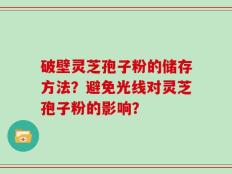 破壁灵芝孢子粉的储存方法？避免光线对灵芝孢子粉的影响？
