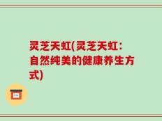 灵芝天虹(灵芝天虹：自然纯美的健康养生方式)