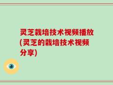 灵芝栽培技术视频播放(灵芝的栽培技术视频分享)