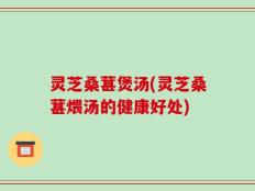 灵芝桑葚煲汤(灵芝桑葚煨汤的健康好处)