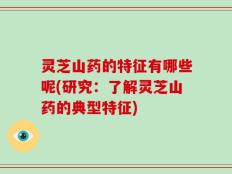 灵芝山药的特征有哪些呢(研究：了解灵芝山药的典型特征)