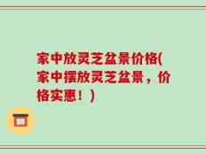 家中放灵芝盆景价格(家中摆放灵芝盆景，价格实惠！)