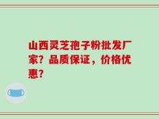 山西灵芝孢子粉批发厂家？品质保证，价格优惠？