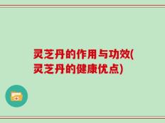 灵芝丹的作用与功效(灵芝丹的健康优点)