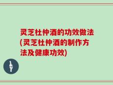灵芝杜仲酒的功效做法(灵芝杜仲酒的制作方法及健康功效)