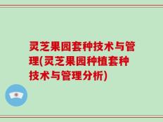 灵芝果园套种技术与管理(灵芝果园种植套种技术与管理分析)