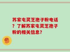 苏家屯灵芝孢子粉电话？了解苏家屯灵芝孢子粉的相关信息？