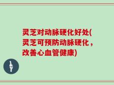 灵芝对动脉硬化好处(灵芝可预防动脉硬化，改善心血管健康)