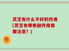 灵芝有什么不好的作用(灵芝有哪些副作用需要注意？)