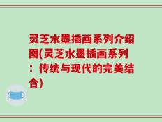 灵芝水墨插画系列介绍图(灵芝水墨插画系列：传统与现代的完美结合)