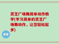 灵芝广场舞简单动作教学(学习简单的灵芝广场舞动作，让您轻松起步)