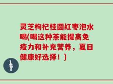 灵芝枸杞桂圆红枣泡水喝(喝这种茶能提高免疫力和补充营养，夏日健康好选择！)