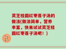 灵芝桂圆红枣莲子汤的做法(做法简单，营养丰富，快来试试灵芝桂圆红枣莲子汤吧！)