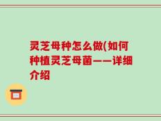 灵芝母种怎么做(如何种植灵芝母菌——详细介绍