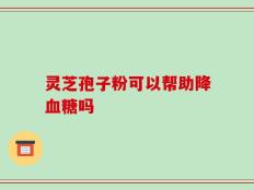 灵芝孢子粉可以帮助降血糖吗