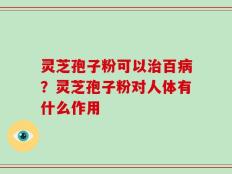 灵芝孢子粉可以治百病？灵芝孢子粉对人体有什么作用