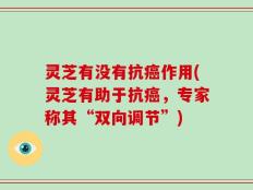灵芝有没有抗癌作用(灵芝有助于抗癌，专家称其“双向调节”)