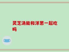 灵芝汤能和洋葱一起吃吗