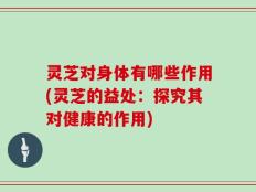灵芝对身体有哪些作用(灵芝的益处：探究其对健康的作用)
