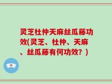 灵芝杜仲天麻丝瓜藤功效(灵芝、杜仲、天麻、丝瓜藤有何功效？)