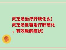 灵芝汤治疗肝硬化么(灵芝汤显著治疗肝硬化，有效缓解症状)