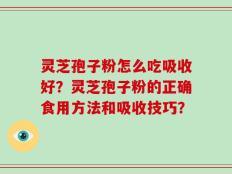 灵芝孢子粉怎么吃吸收好？灵芝孢子粉的正确食用方法和吸收技巧？