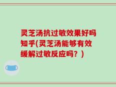 灵芝汤抗过敏效果好吗知乎(灵芝汤能够有效缓解过敏反应吗？)