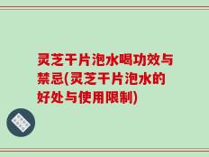 灵芝干片泡水喝功效与禁忌(灵芝干片泡水的好处与使用限制)