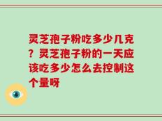 灵芝孢子粉吃多少几克？灵芝孢子粉的一天应该吃多少怎么去控制这个量呀