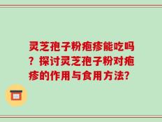 灵芝孢子粉疱疹能吃吗？探讨灵芝孢子粉对疱疹的作用与食用方法？