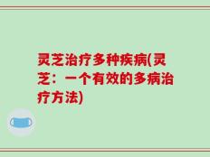 灵芝治疗多种疾病(灵芝：一个有效的多病治疗方法)