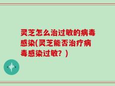 灵芝怎么治过敏的病毒感染(灵芝能否治疗病毒感染过敏？)