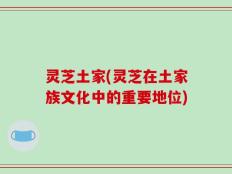 灵芝土家(灵芝在土家族文化中的重要地位)