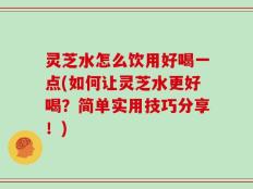灵芝水怎么饮用好喝一点(如何让灵芝水更好喝？简单实用技巧分享！)
