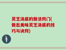 灵芝汤底的做法窍门(做出美味灵芝汤底的技巧与诀窍)