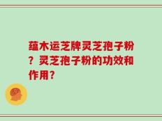 蕴木运芝牌灵芝孢子粉？灵芝孢子粉的功效和作用？