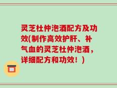 灵芝杜仲泡酒配方及功效(制作高效护肝、补气血的灵芝杜仲泡酒，详细配方和功效！)