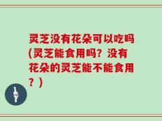灵芝没有花朵可以吃吗(灵芝能食用吗？没有花朵的灵芝能不能食用？)