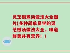 灵芝根煮汤做法大全图片(多种简单易学的灵芝根汤做法大全，味道鲜美并有营养！)
