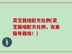 灵芝栽培配方比例(灵芝栽培配方比例，完美指导栽培！)