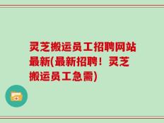 灵芝搬运员工招聘网站最新(最新招聘！灵芝搬运员工急需)
