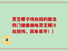 灵芝椰子炖白鸽的做法窍门健康美味灵芝椰汁白鸽炖，简单易学！)