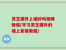 灵芝摆件上墙好吗视频教程(学习灵芝摆件的墙上安装教程)